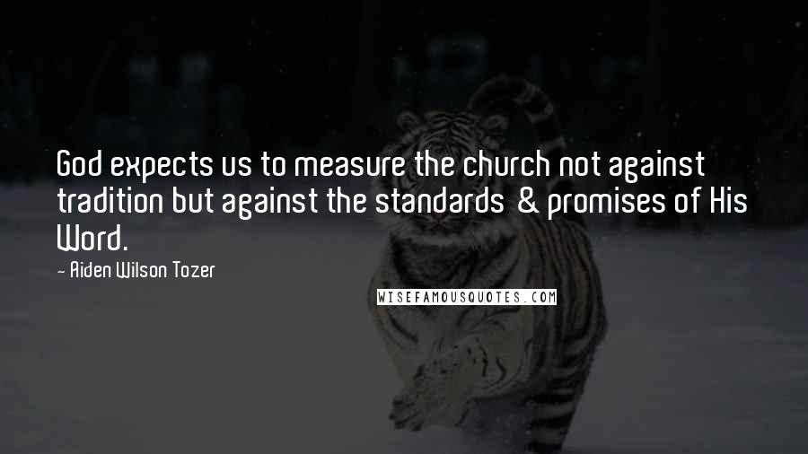 Aiden Wilson Tozer Quotes: God expects us to measure the church not against tradition but against the standards & promises of His Word.