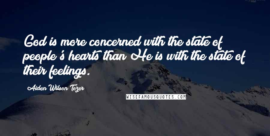 Aiden Wilson Tozer Quotes: God is more concerned with the state of people's hearts than He is with the state of their feelings.