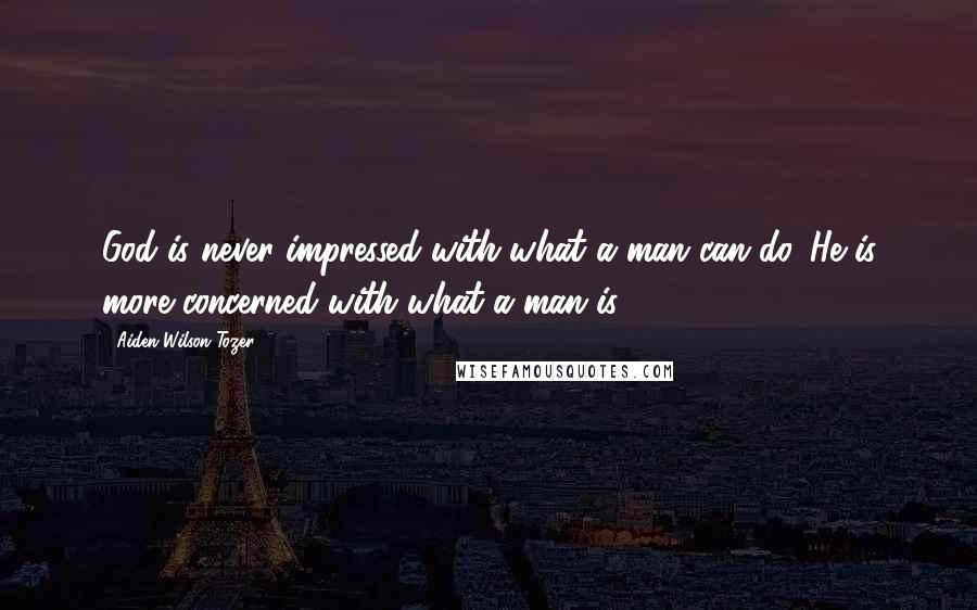Aiden Wilson Tozer Quotes: God is never impressed with what a man can do. He is more concerned with what a man is.
