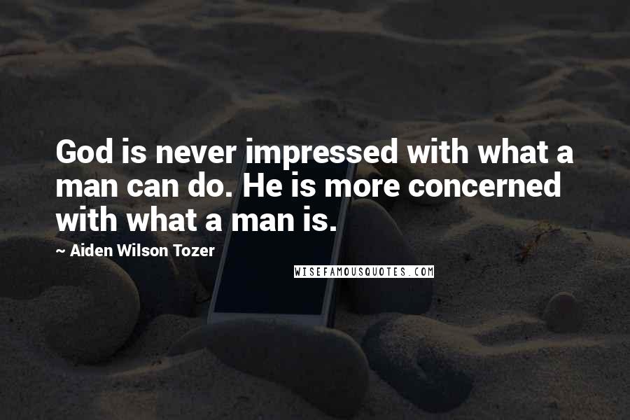 Aiden Wilson Tozer Quotes: God is never impressed with what a man can do. He is more concerned with what a man is.