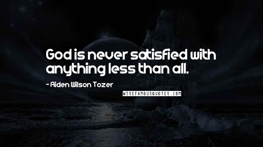 Aiden Wilson Tozer Quotes: God is never satisfied with anything less than all.