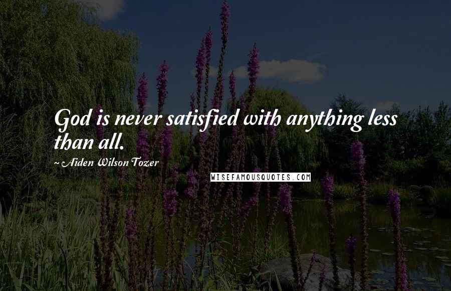 Aiden Wilson Tozer Quotes: God is never satisfied with anything less than all.