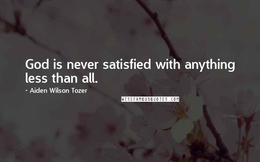 Aiden Wilson Tozer Quotes: God is never satisfied with anything less than all.