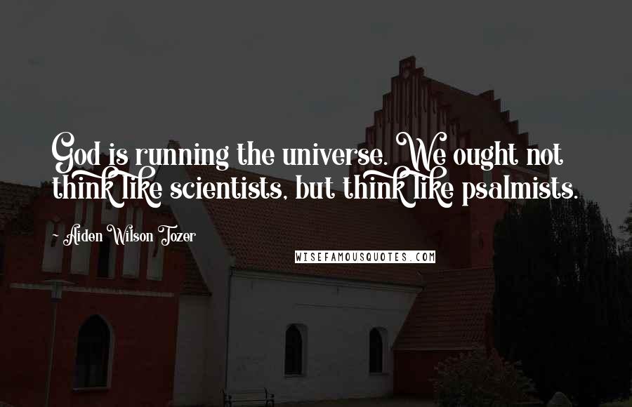 Aiden Wilson Tozer Quotes: God is running the universe. We ought not think like scientists, but think like psalmists.