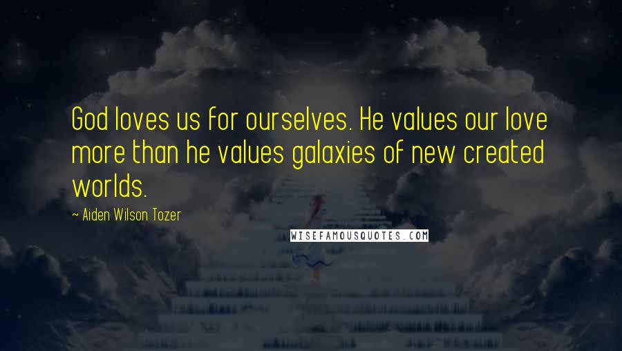 Aiden Wilson Tozer Quotes: God loves us for ourselves. He values our love more than he values galaxies of new created worlds.