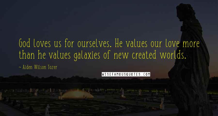 Aiden Wilson Tozer Quotes: God loves us for ourselves. He values our love more than he values galaxies of new created worlds.