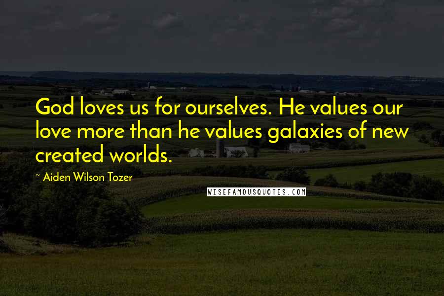 Aiden Wilson Tozer Quotes: God loves us for ourselves. He values our love more than he values galaxies of new created worlds.