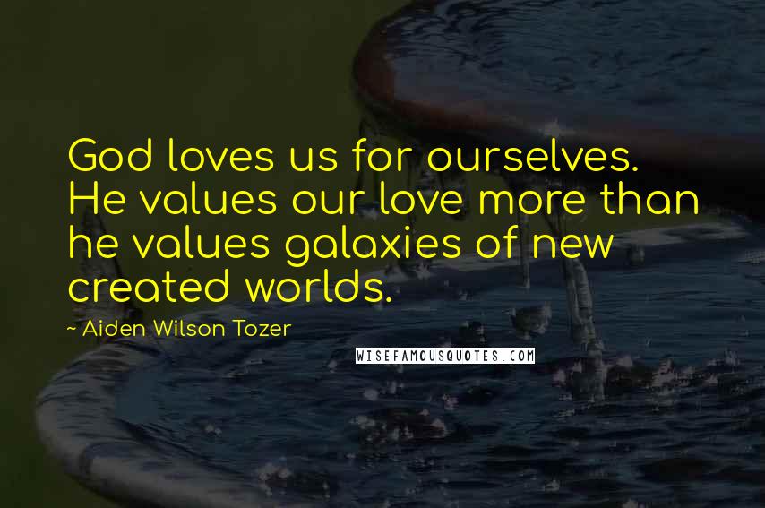 Aiden Wilson Tozer Quotes: God loves us for ourselves. He values our love more than he values galaxies of new created worlds.