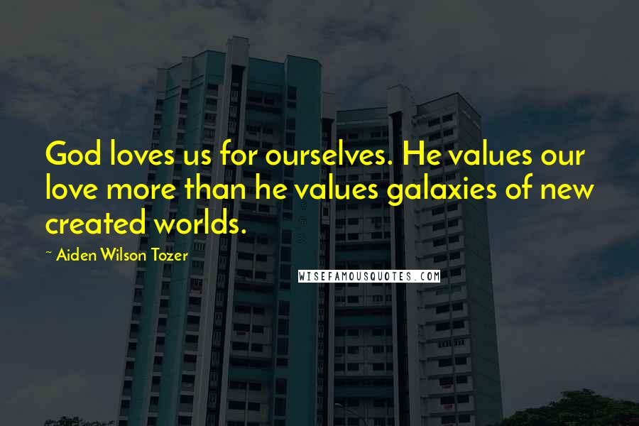 Aiden Wilson Tozer Quotes: God loves us for ourselves. He values our love more than he values galaxies of new created worlds.