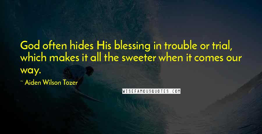 Aiden Wilson Tozer Quotes: God often hides His blessing in trouble or trial, which makes it all the sweeter when it comes our way.