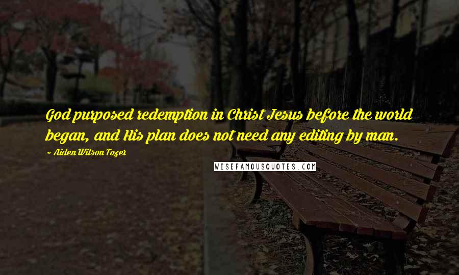 Aiden Wilson Tozer Quotes: God purposed redemption in Christ Jesus before the world began, and His plan does not need any editing by man.