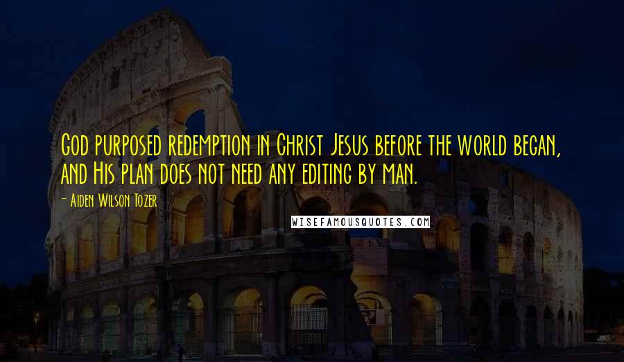 Aiden Wilson Tozer Quotes: God purposed redemption in Christ Jesus before the world began, and His plan does not need any editing by man.