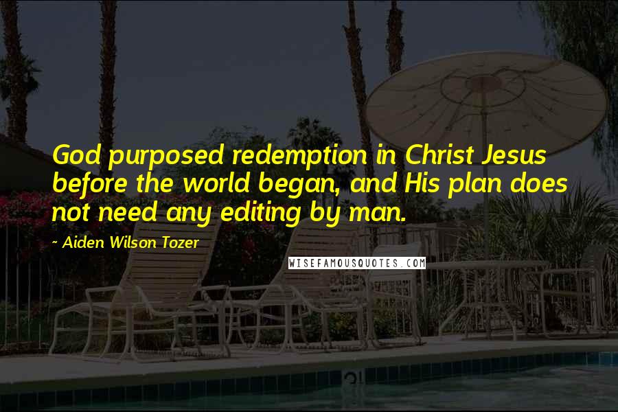 Aiden Wilson Tozer Quotes: God purposed redemption in Christ Jesus before the world began, and His plan does not need any editing by man.