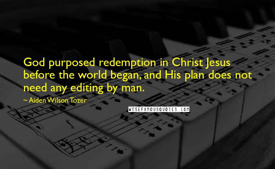 Aiden Wilson Tozer Quotes: God purposed redemption in Christ Jesus before the world began, and His plan does not need any editing by man.