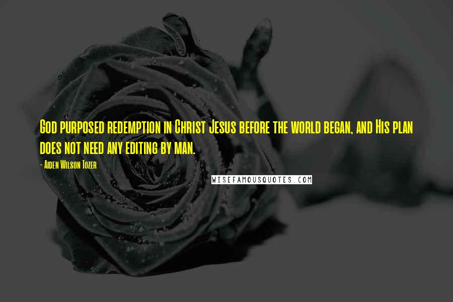 Aiden Wilson Tozer Quotes: God purposed redemption in Christ Jesus before the world began, and His plan does not need any editing by man.