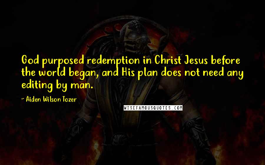 Aiden Wilson Tozer Quotes: God purposed redemption in Christ Jesus before the world began, and His plan does not need any editing by man.