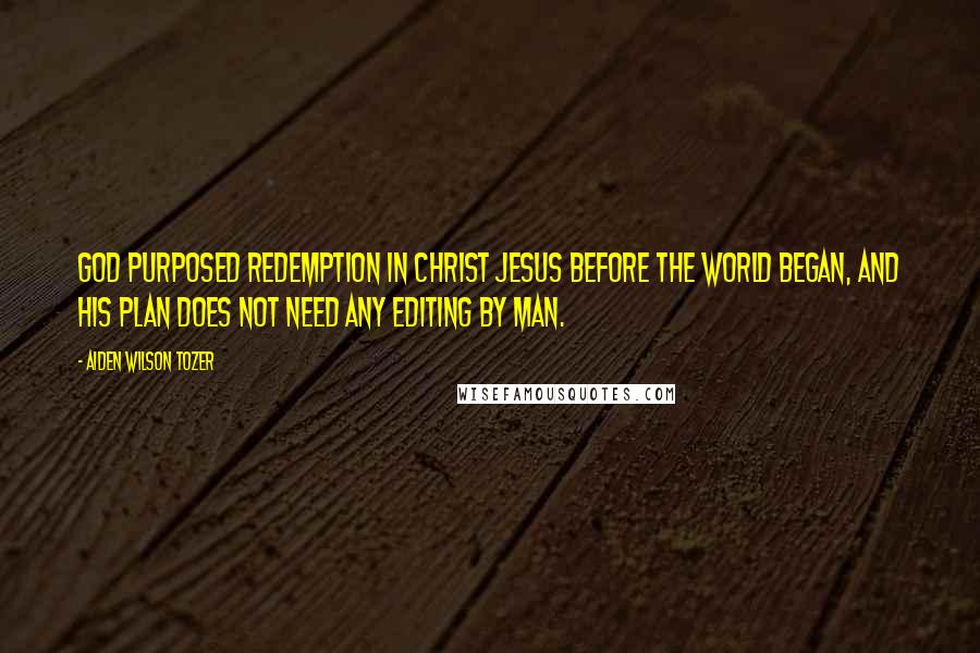 Aiden Wilson Tozer Quotes: God purposed redemption in Christ Jesus before the world began, and His plan does not need any editing by man.