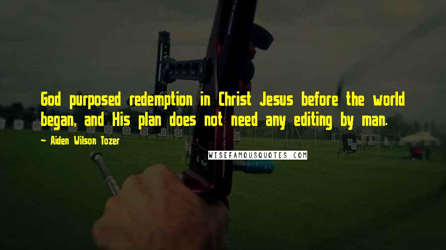 Aiden Wilson Tozer Quotes: God purposed redemption in Christ Jesus before the world began, and His plan does not need any editing by man.