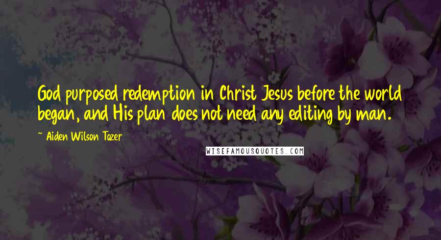 Aiden Wilson Tozer Quotes: God purposed redemption in Christ Jesus before the world began, and His plan does not need any editing by man.