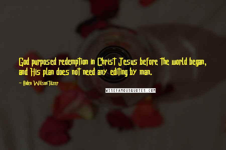 Aiden Wilson Tozer Quotes: God purposed redemption in Christ Jesus before the world began, and His plan does not need any editing by man.