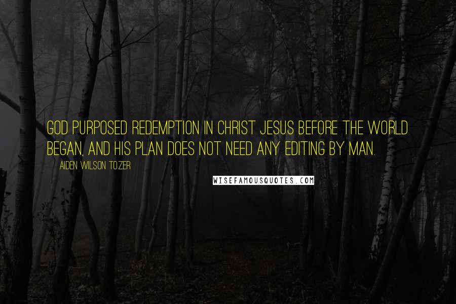 Aiden Wilson Tozer Quotes: God purposed redemption in Christ Jesus before the world began, and His plan does not need any editing by man.