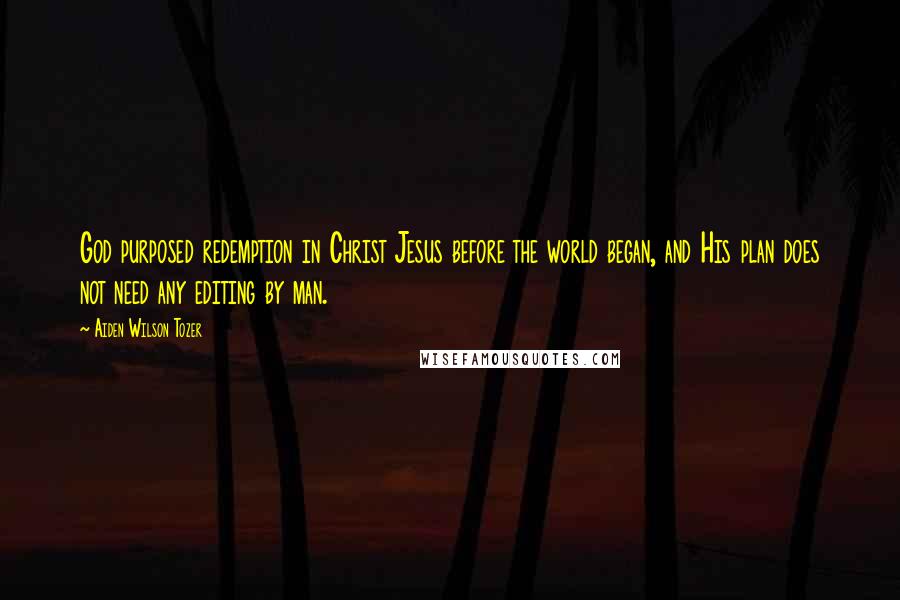 Aiden Wilson Tozer Quotes: God purposed redemption in Christ Jesus before the world began, and His plan does not need any editing by man.