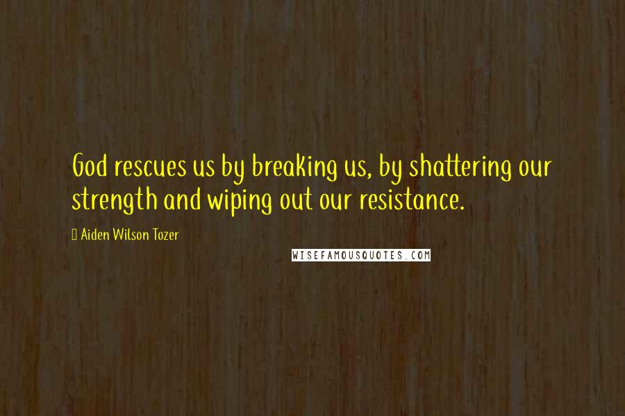 Aiden Wilson Tozer Quotes: God rescues us by breaking us, by shattering our strength and wiping out our resistance.