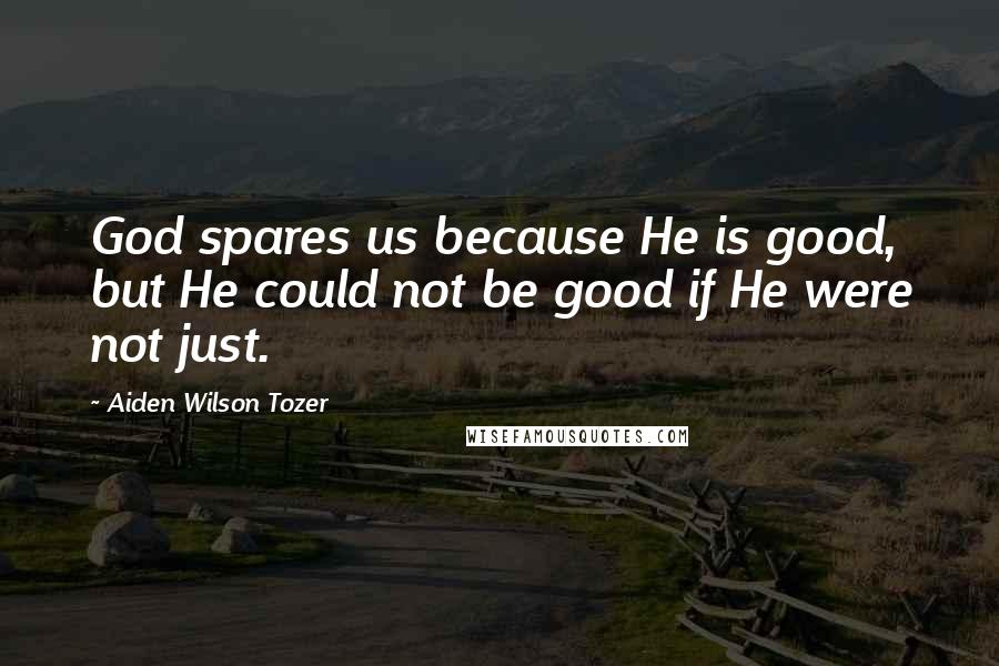 Aiden Wilson Tozer Quotes: God spares us because He is good, but He could not be good if He were not just.