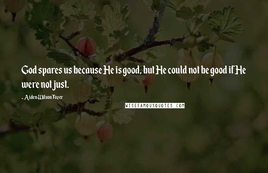 Aiden Wilson Tozer Quotes: God spares us because He is good, but He could not be good if He were not just.