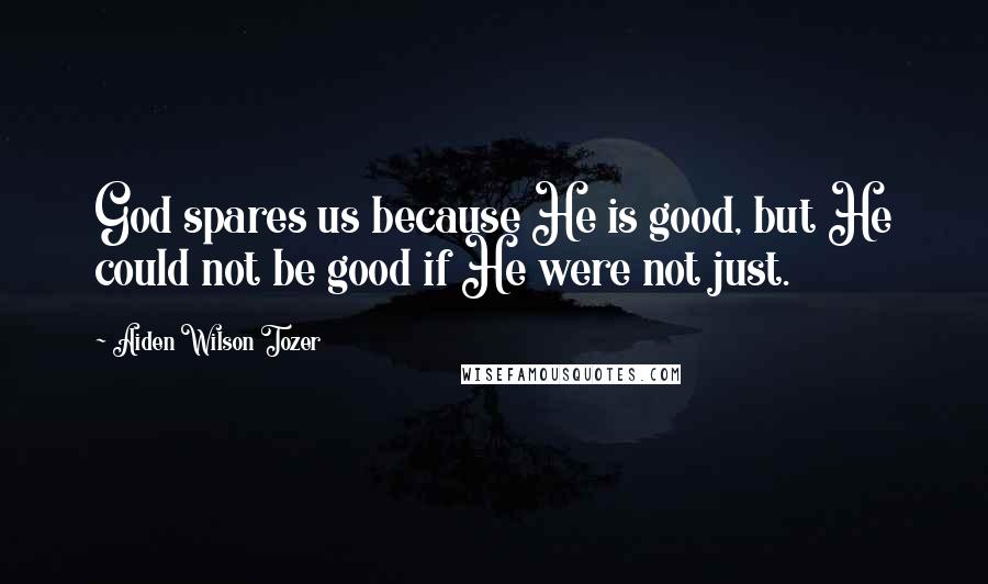Aiden Wilson Tozer Quotes: God spares us because He is good, but He could not be good if He were not just.