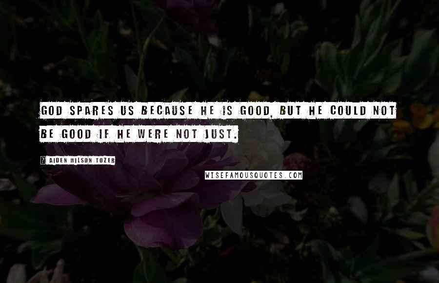 Aiden Wilson Tozer Quotes: God spares us because He is good, but He could not be good if He were not just.