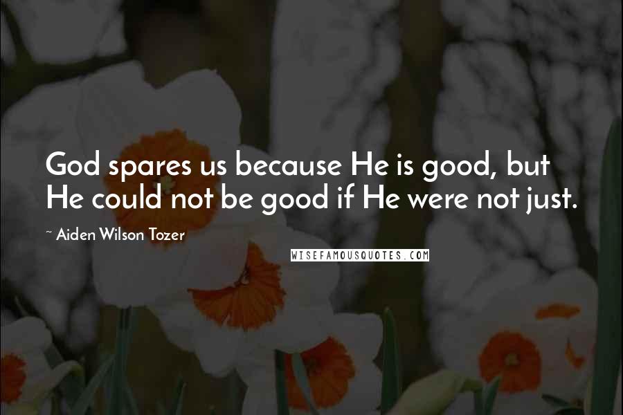 Aiden Wilson Tozer Quotes: God spares us because He is good, but He could not be good if He were not just.