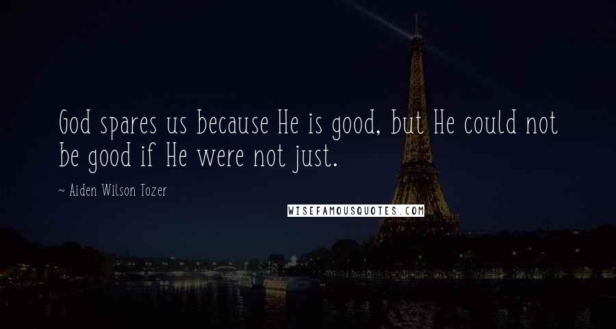 Aiden Wilson Tozer Quotes: God spares us because He is good, but He could not be good if He were not just.