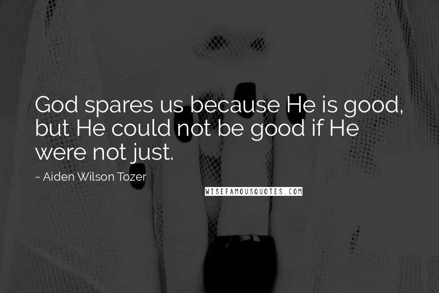 Aiden Wilson Tozer Quotes: God spares us because He is good, but He could not be good if He were not just.