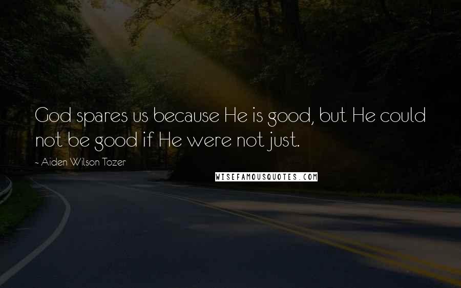 Aiden Wilson Tozer Quotes: God spares us because He is good, but He could not be good if He were not just.