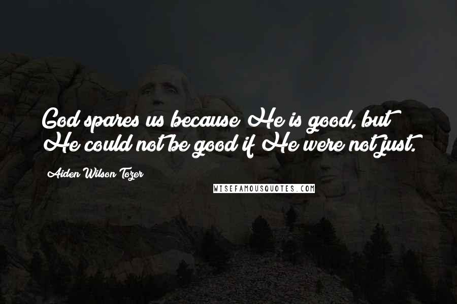 Aiden Wilson Tozer Quotes: God spares us because He is good, but He could not be good if He were not just.