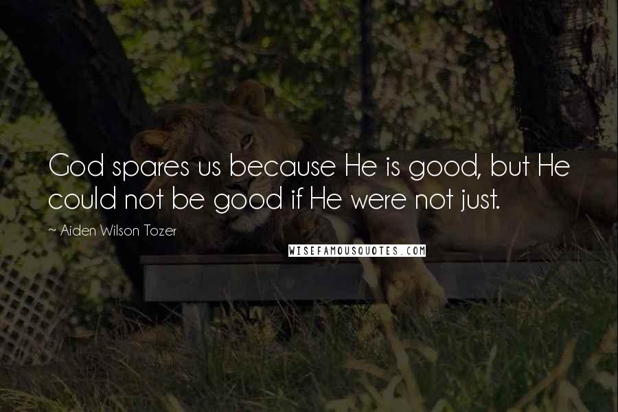 Aiden Wilson Tozer Quotes: God spares us because He is good, but He could not be good if He were not just.