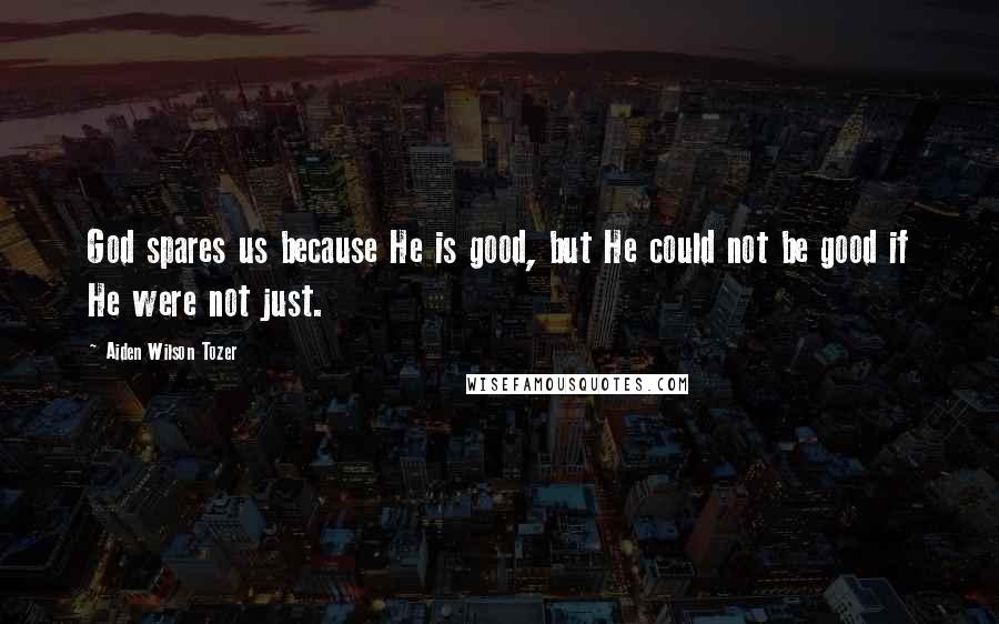 Aiden Wilson Tozer Quotes: God spares us because He is good, but He could not be good if He were not just.
