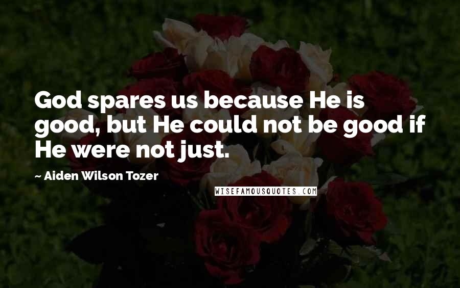 Aiden Wilson Tozer Quotes: God spares us because He is good, but He could not be good if He were not just.