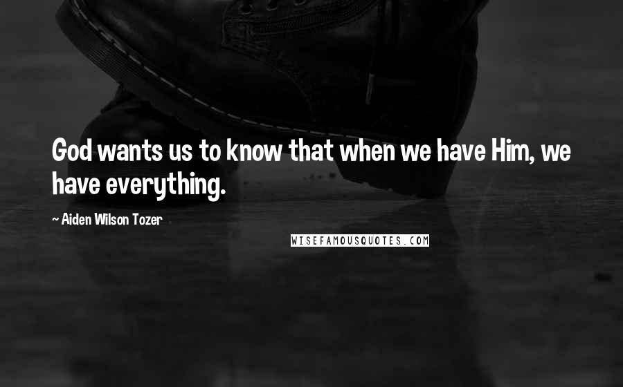 Aiden Wilson Tozer Quotes: God wants us to know that when we have Him, we have everything.