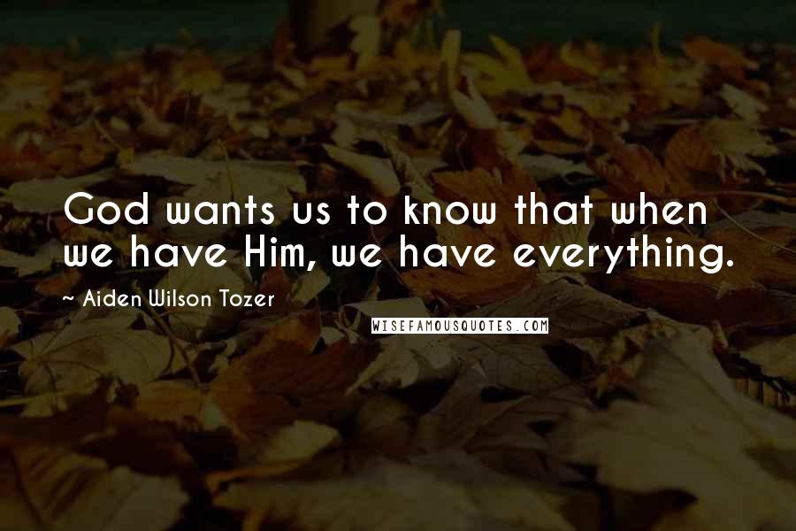 Aiden Wilson Tozer Quotes: God wants us to know that when we have Him, we have everything.