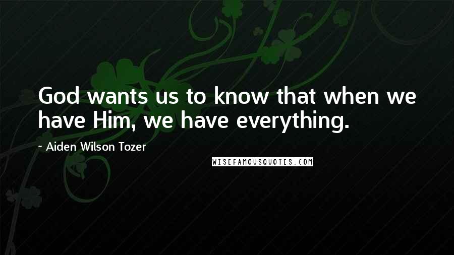 Aiden Wilson Tozer Quotes: God wants us to know that when we have Him, we have everything.