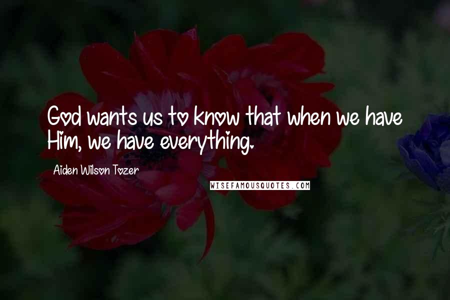 Aiden Wilson Tozer Quotes: God wants us to know that when we have Him, we have everything.