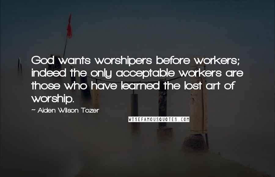 Aiden Wilson Tozer Quotes: God wants worshipers before workers; indeed the only acceptable workers are those who have learned the lost art of worship.