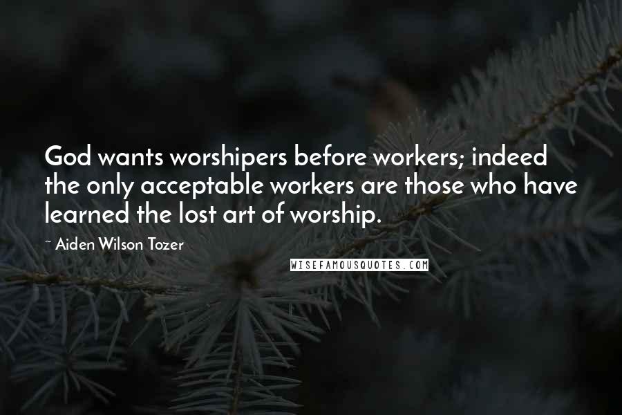 Aiden Wilson Tozer Quotes: God wants worshipers before workers; indeed the only acceptable workers are those who have learned the lost art of worship.