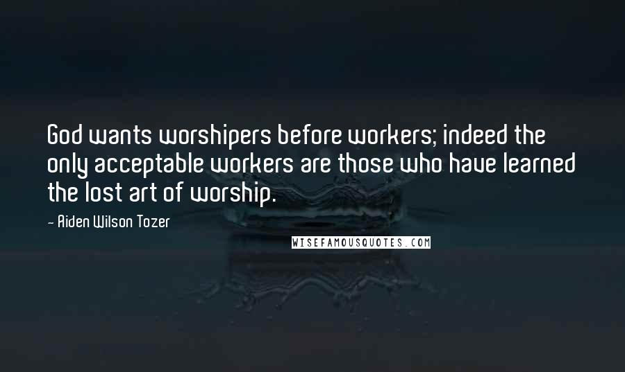 Aiden Wilson Tozer Quotes: God wants worshipers before workers; indeed the only acceptable workers are those who have learned the lost art of worship.