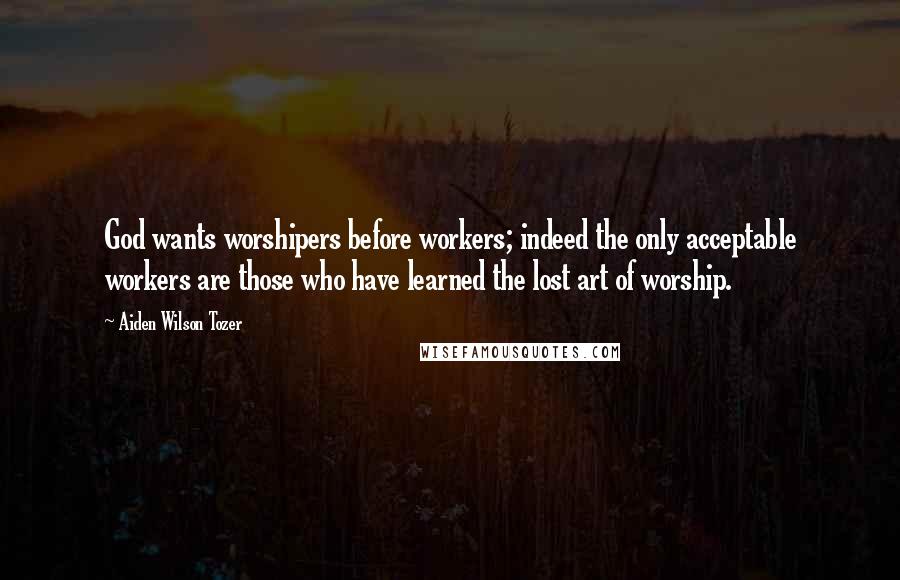 Aiden Wilson Tozer Quotes: God wants worshipers before workers; indeed the only acceptable workers are those who have learned the lost art of worship.