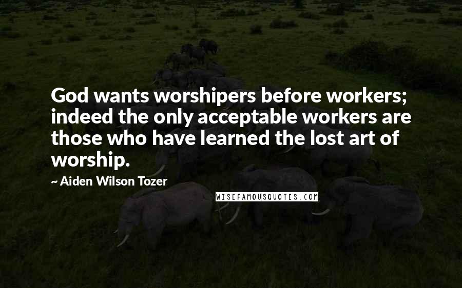 Aiden Wilson Tozer Quotes: God wants worshipers before workers; indeed the only acceptable workers are those who have learned the lost art of worship.