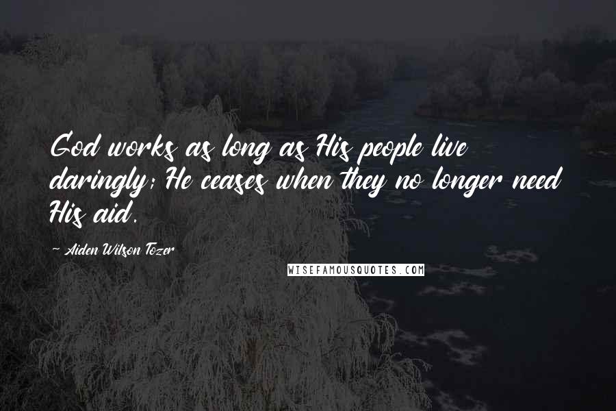 Aiden Wilson Tozer Quotes: God works as long as His people live daringly; He ceases when they no longer need His aid.