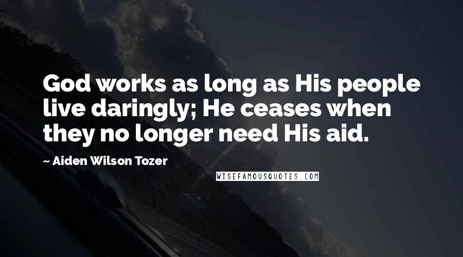 Aiden Wilson Tozer Quotes: God works as long as His people live daringly; He ceases when they no longer need His aid.